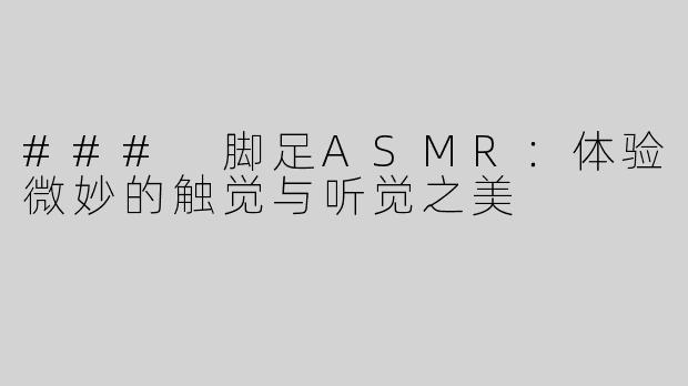 ### 脚足ASMR：体验微妙的触觉与听觉之美