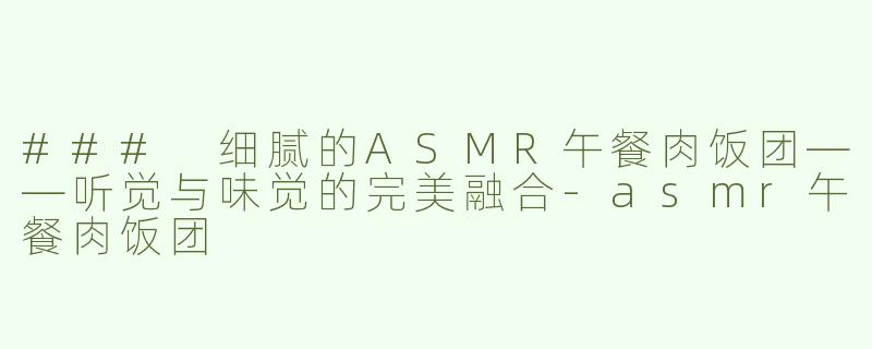 ### 细腻的ASMR午餐肉饭团——听觉与味觉的完美融合-asmr午餐肉饭团