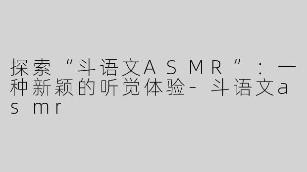 探索“斗语文ASMR”：一种新颖的听觉体验-斗语文asmr