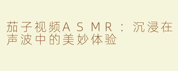茄子视频ASMR：沉浸在声波中的美妙体验