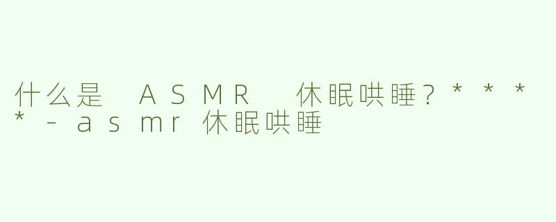 什么是 ASMR 休眠哄睡？****