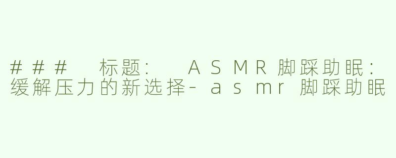 ### 标题: ASMR脚踩助眠：缓解压力的新选择-asmr脚踩助眠