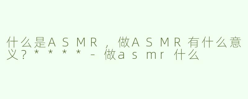 什么是ASMR，做ASMR有什么意义？****