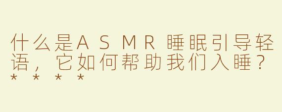 什么是ASMR睡眠引导轻语，它如何帮助我们入睡？****