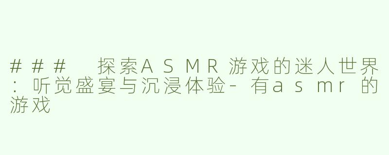### 探索ASMR游戏的迷人世界：听觉盛宴与沉浸体验-有asmr的游戏