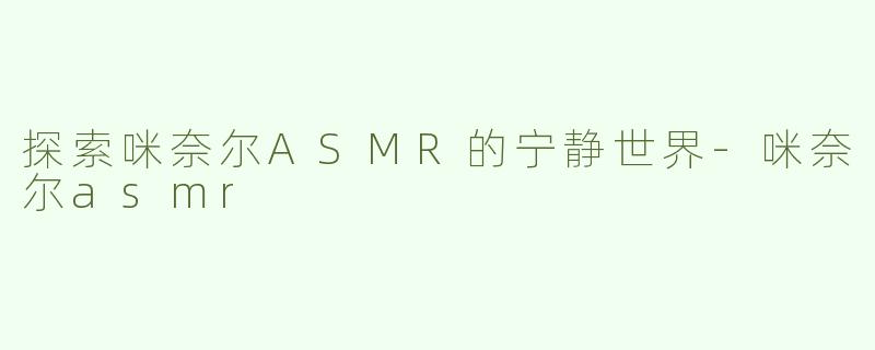 探索咪奈尔ASMR的宁静世界-咪奈尔asmr
