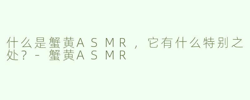 什么是蟹黄ASMR，它有什么特别之处？