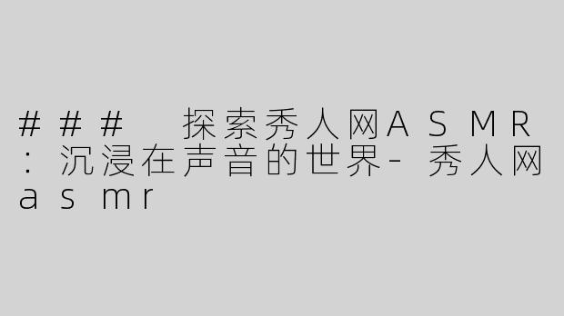 ### 探索秀人网ASMR：沉浸在声音的世界-秀人网asmr
