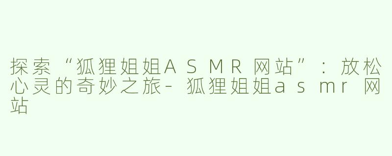 探索“狐狸姐姐ASMR网站”：放松心灵的奇妙之旅
