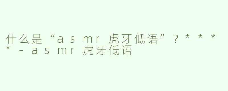 什么是“asmr虎牙低语”？****