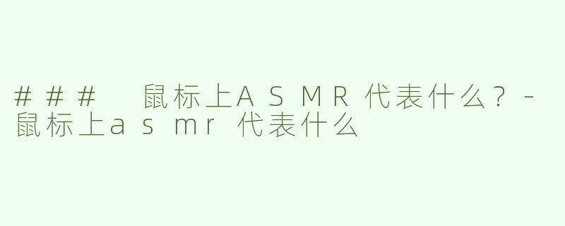### 鼠标上ASMR代表什么？-鼠标上asmr代表什么
