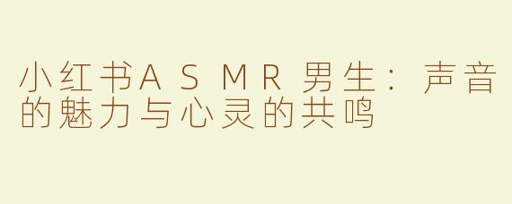 小红书ASMR男生：声音的魅力与心灵的共鸣