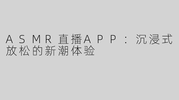 ASMR直播APP：沉浸式放松的新潮体验