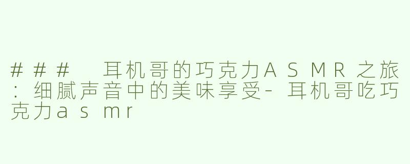 ### 耳机哥的巧克力ASMR之旅：细腻声音中的美味享受-耳机哥吃巧克力asmr