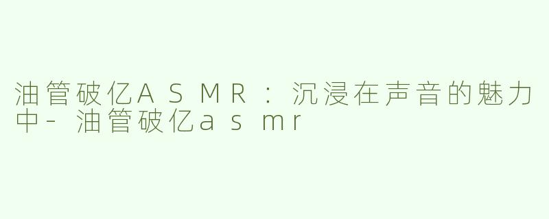 油管破亿ASMR：沉浸在声音的魅力中-油管破亿asmr