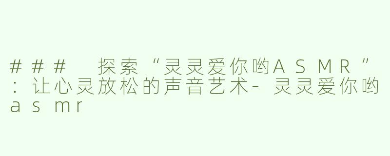 ### 探索“灵灵爱你哟ASMR”：让心灵放松的声音艺术