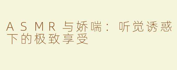 ASMR与娇喘：听觉诱惑下的极致享受