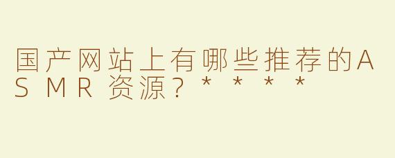 国产网站上有哪些推荐的ASMR资源？****