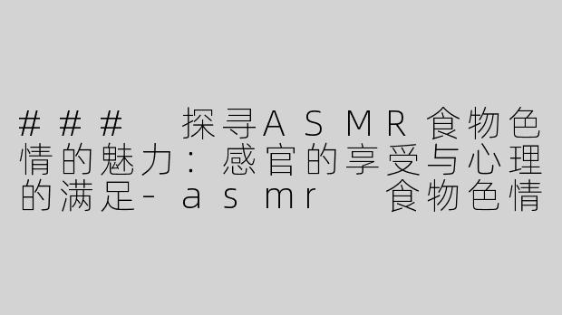 ### 探寻ASMR食物色情的魅力：感官的享受与心理的满足