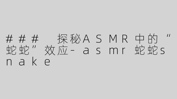 ### 探秘ASMR中的“蛇蛇”效应