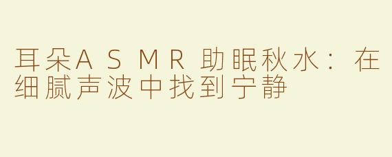 耳朵ASMR助眠秋水：在细腻声波中找到宁静