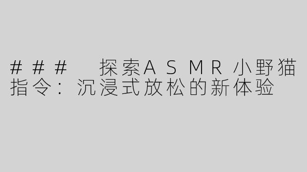 ### 探索ASMR小野猫指令：沉浸式放松的新体验