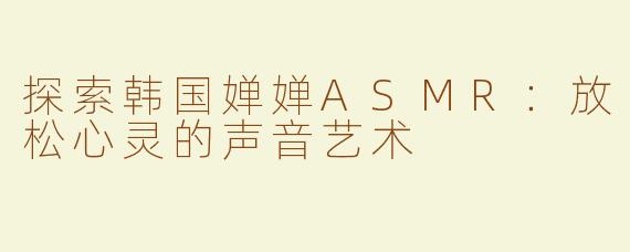 探索韩国婵婵ASMR：放松心灵的声音艺术