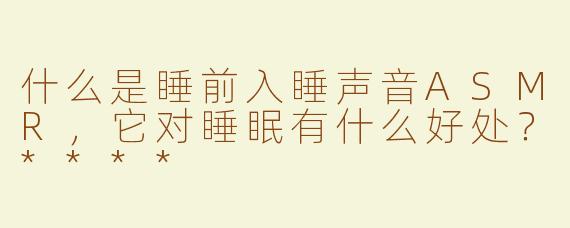 什么是睡前入睡声音ASMR，它对睡眠有什么好处？****