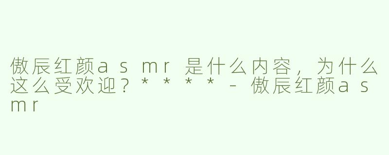 傲辰红颜asmr是什么内容，为什么这么受欢迎？****
