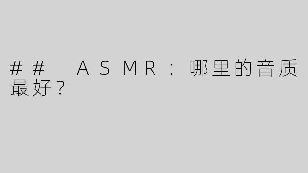 ## ASMR：哪里的音质最好？