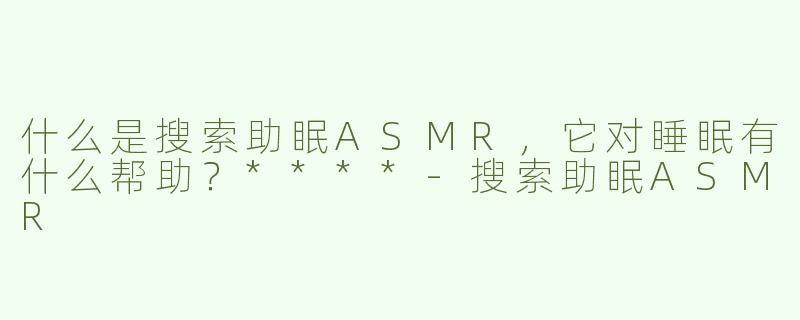 什么是搜索助眠ASMR，它对睡眠有什么帮助？****