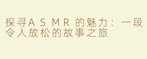 探寻ASMR的魅力：一段令人放松的故事之旅