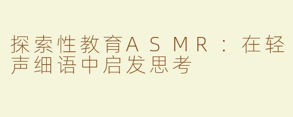 探索性教育ASMR：在轻声细语中启发思考