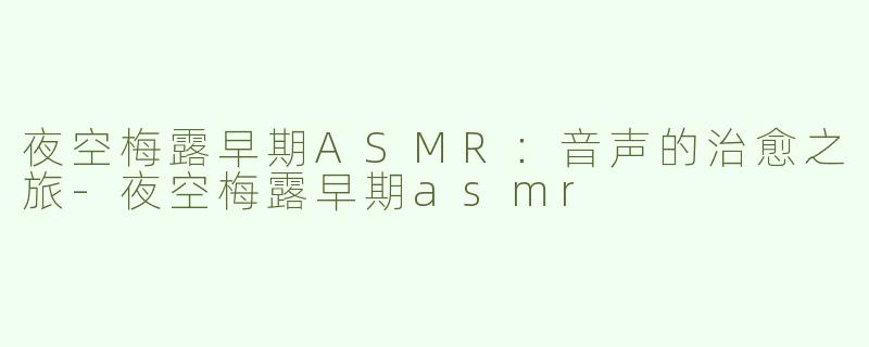 夜空梅露早期ASMR：音声的治愈之旅-夜空梅露早期asmr