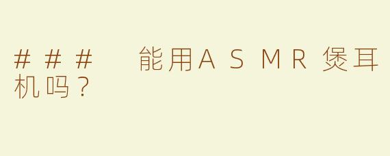 ### 能用ASMR煲耳机吗？