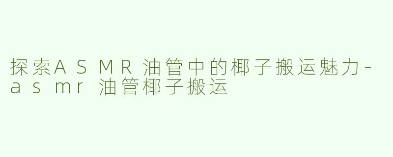 探索ASMR油管中的椰子搬运魅力-asmr油管椰子搬运