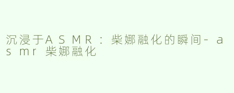 沉浸于ASMR：柴娜融化的瞬间