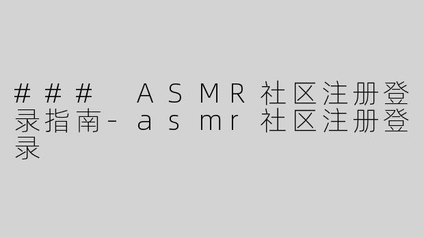 ### ASMR社区注册登录指南-asmr社区注册登录