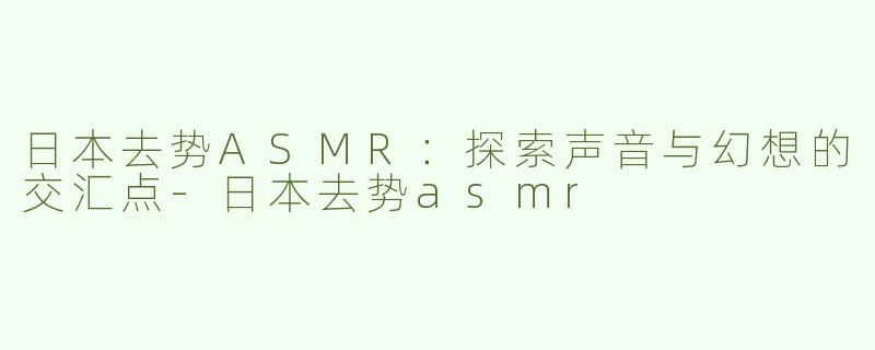 日本去势ASMR：探索声音与幻想的交汇点-日本去势asmr