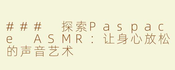 ### 探索Paspace ASMR：让身心放松的声音艺术