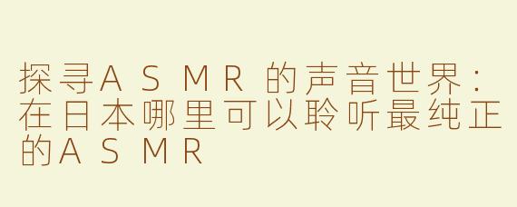 探寻ASMR的声音世界：在日本哪里可以聆听最纯正的ASMR
