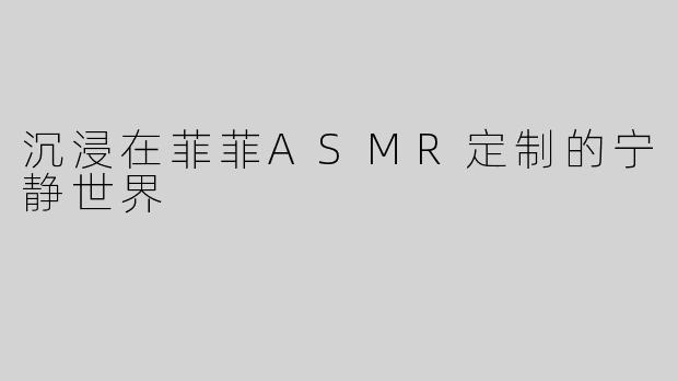 沉浸在菲菲ASMR定制的宁静世界