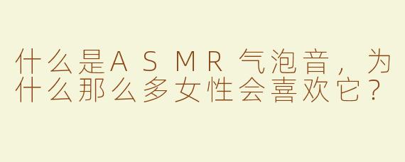 什么是ASMR气泡音，为什么那么多女性会喜欢它？