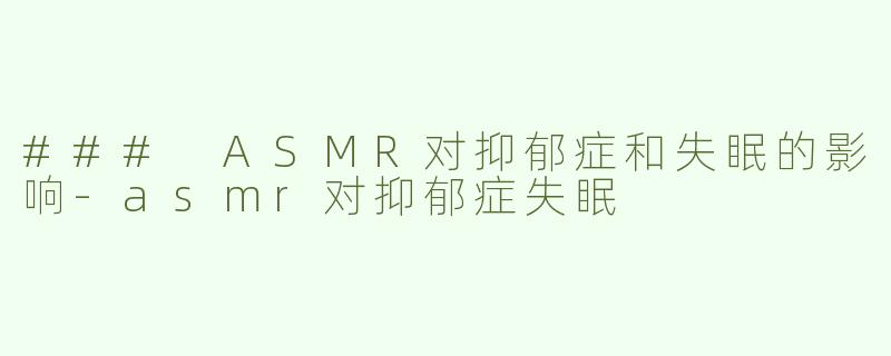 ### ASMR对抑郁症和失眠的影响-asmr对抑郁症失眠