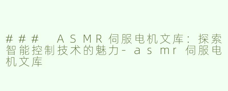 ### ASMR伺服电机文库：探索智能控制技术的魅力-asmr伺服电机文库