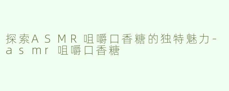探索ASMR咀嚼口香糖的独特魅力