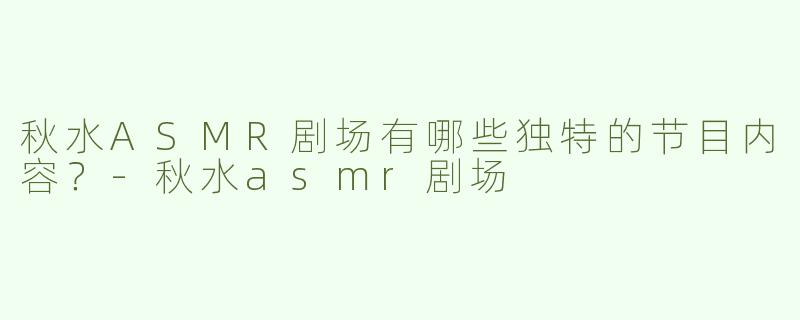 秋水ASMR剧场有哪些独特的节目内容？