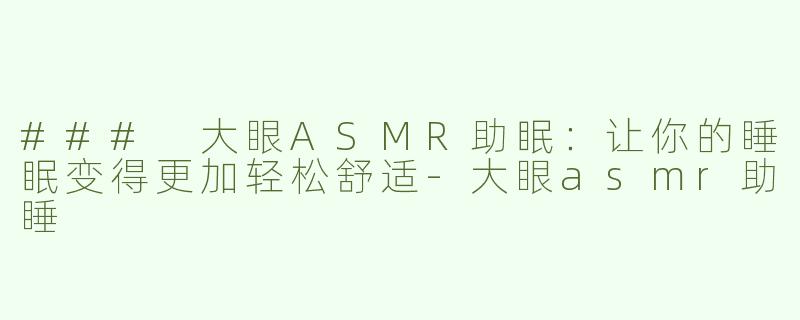 ### 大眼ASMR助眠：让你的睡眠变得更加轻松舒适-大眼asmr助睡