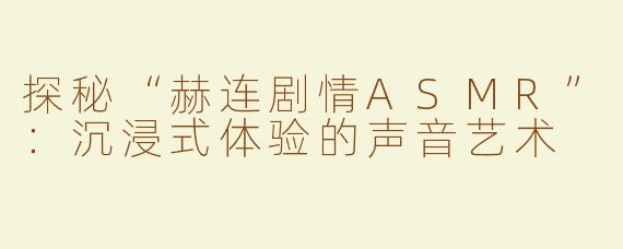 探秘“赫连剧情ASMR”：沉浸式体验的声音艺术