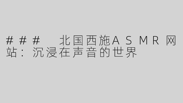 ### 北国西施ASMR网站：沉浸在声音的世界